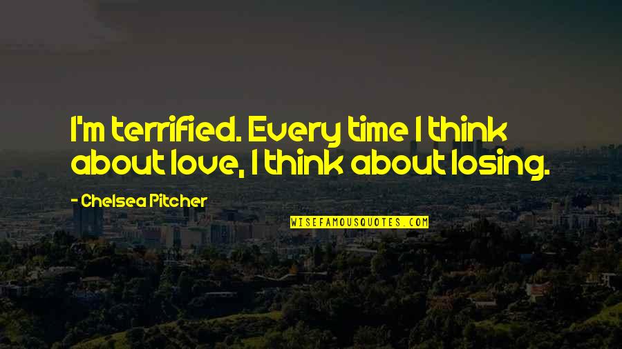 Terrified Of Losing You Quotes By Chelsea Pitcher: I'm terrified. Every time I think about love, Terrified Of Losing You Quotes By Chelsea Pitcher: I'm terrified. Every time I think about love,