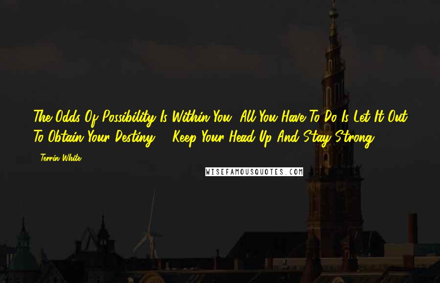 Terrin White quotes: The Odds Of Possibility Is Within You, All You Have To Do Is Let It Out To Obtain Your Destiny ... Keep Your Head Up And Stay Strong