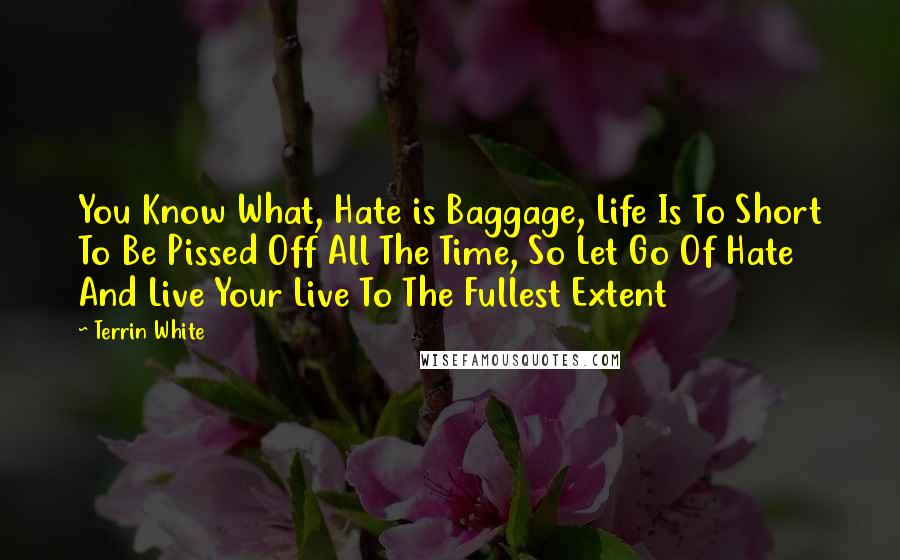 Terrin White quotes: You Know What, Hate is Baggage, Life Is To Short To Be Pissed Off All The Time, So Let Go Of Hate And Live Your Live To The Fullest Extent