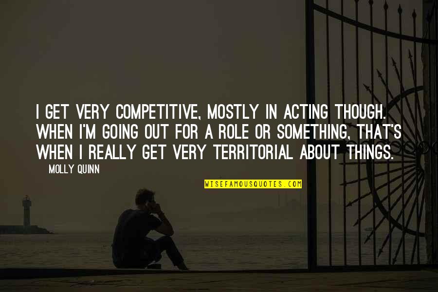 Territorial Quotes By Molly Quinn: I get very competitive, mostly in acting though. Territorial Quotes By Molly Quinn: I get very competitive, mostly in acting though.