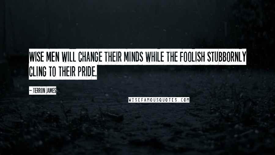 Terron James quotes: Wise men will change their minds while the foolish stubbornly cling to their pride.