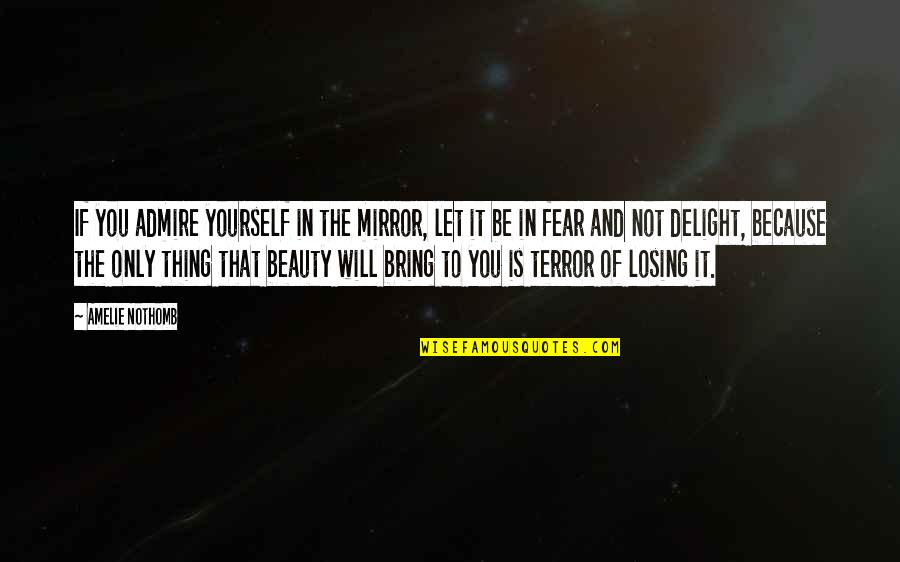 Terror And Fear Quotes By Amelie Nothomb: If you admire yourself in the mirror, let