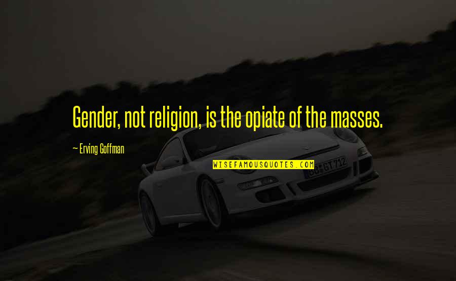 Terrored Quotes By Erving Goffman: Gender, not religion, is the opiate of the Terrored Quotes By Erving Goffman: Gender, not religion, is the opiate of the