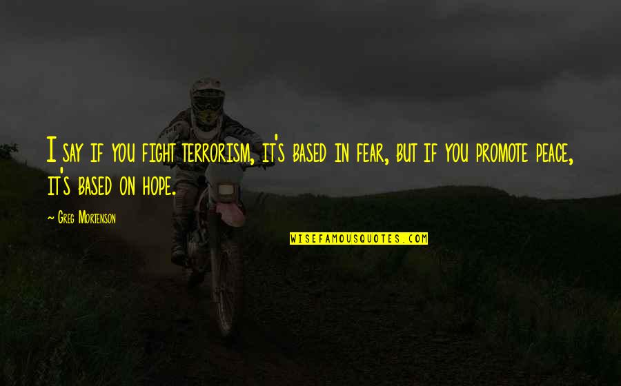 Terrorism And Fear Quotes By Greg Mortenson: I say if you fight terrorism, it's based