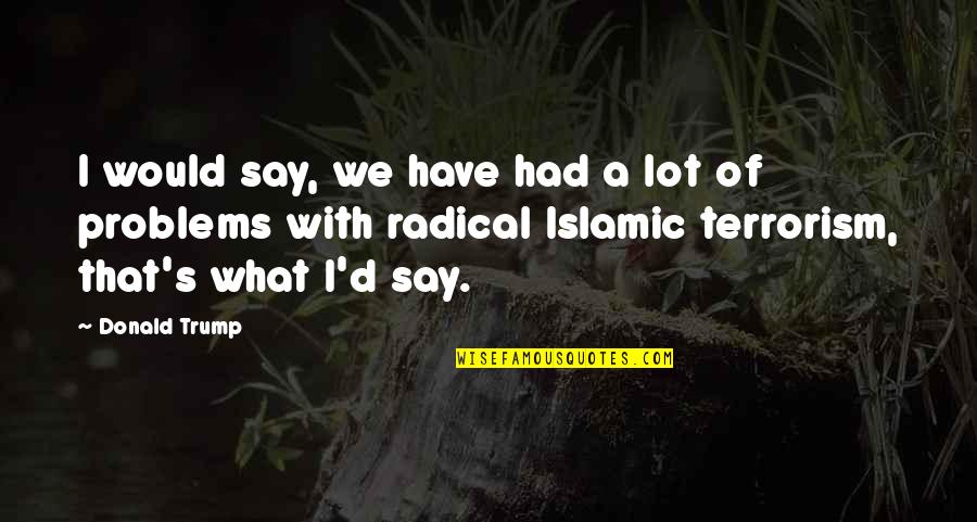 Terrorism's Quotes By Donald Trump: I would say, we have had a lot