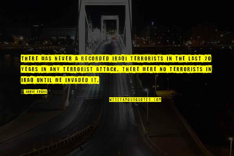 Terrorists Attack Quotes By Jodie Evans: There was never a recorded Iraqi terrorists in Terrorists Attack Quotes By Jodie Evans: There was never a recorded Iraqi terrorists in