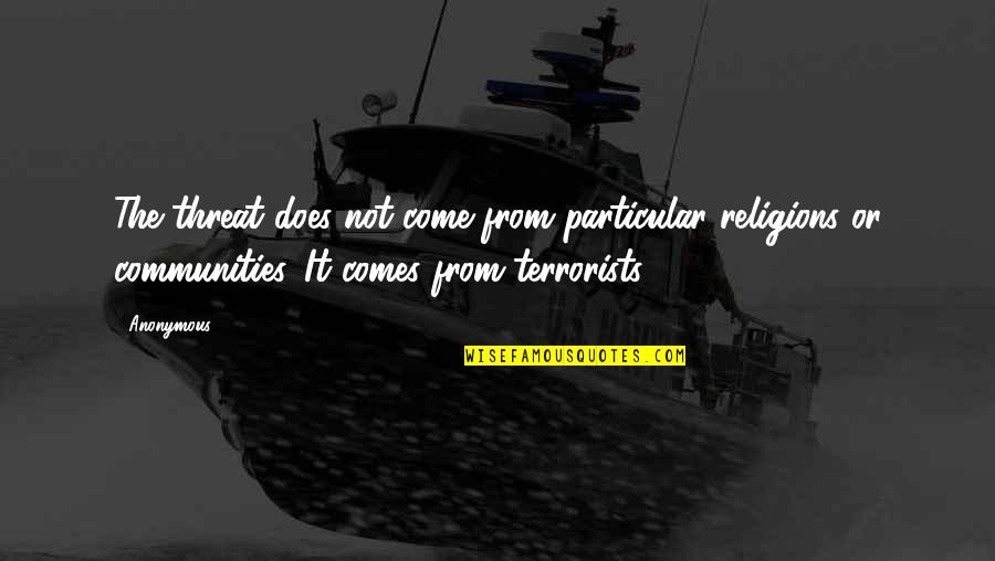 Terrorists Quotes By Anonymous: The threat does not come from particular religions Terrorists Quotes By Anonymous: The threat does not come from particular religions