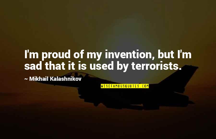 Terrorists Quotes By Mikhail Kalashnikov: I'm proud of my invention, but I'm sad Terrorists Quotes By Mikhail Kalashnikov: I'm proud of my invention, but I'm sad