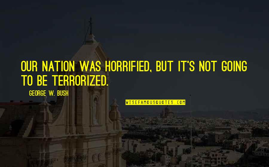 Terrorized Quotes By George W. Bush: Our nation was horrified, but it's not going