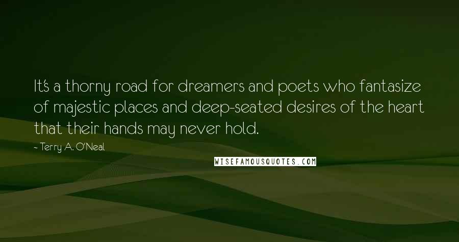 Terry A. O'Neal quotes: It's a thorny road for dreamers and poets who fantasize of majestic places and deep-seated desires of the heart that their hands may never hold.