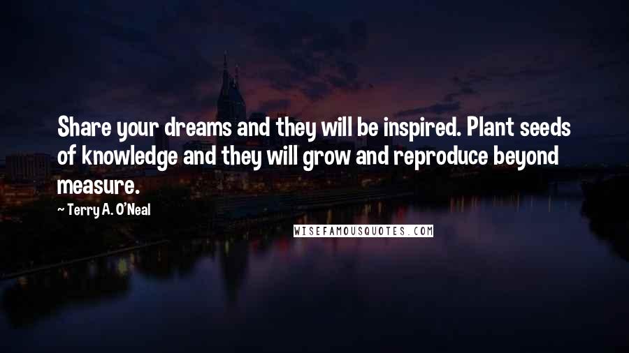 Terry A. O'Neal quotes: Share your dreams and they will be inspired. Plant seeds of knowledge and they will grow and reproduce beyond measure.