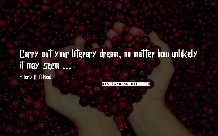 Terry A. O'Neal quotes: Carry out your literary dream, no matter how unlikely it may seem ...