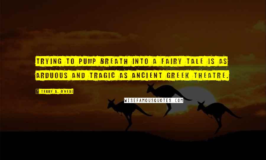 Terry A. O'Neal quotes: Trying to pump breath into a fairy tale is as arduous and tragic as ancient Greek theatre.