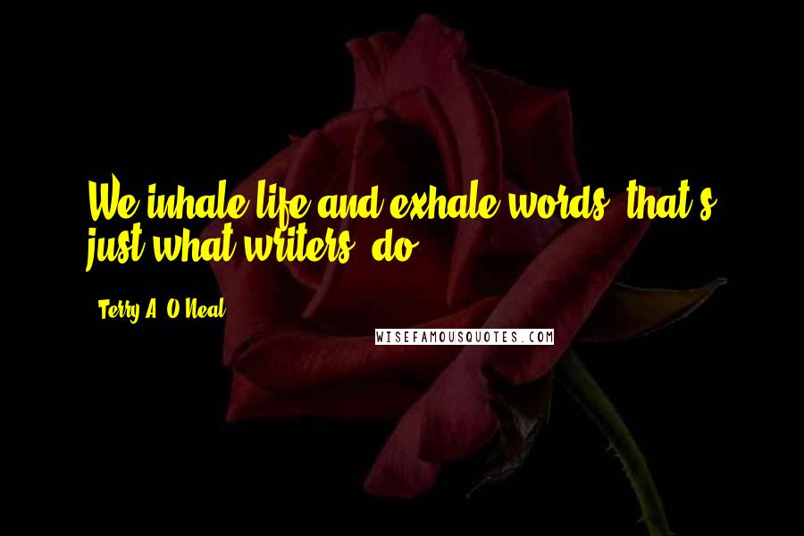 Terry A. O'Neal quotes: We inhale life and exhale words. that's just what writers' do