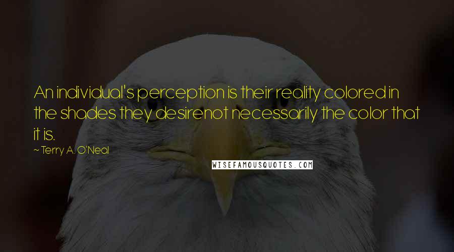 Terry A. O'Neal quotes: An individual's perception is their reality colored in the shades they desirenot necessarily the color that it is.