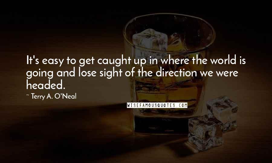 Terry A. O'Neal quotes: It's easy to get caught up in where the world is going and lose sight of the direction we were headed.