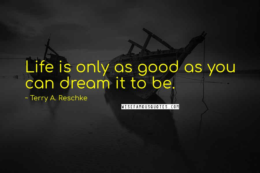 Terry A. Reschke quotes: Life is only as good as you can dream it to be.