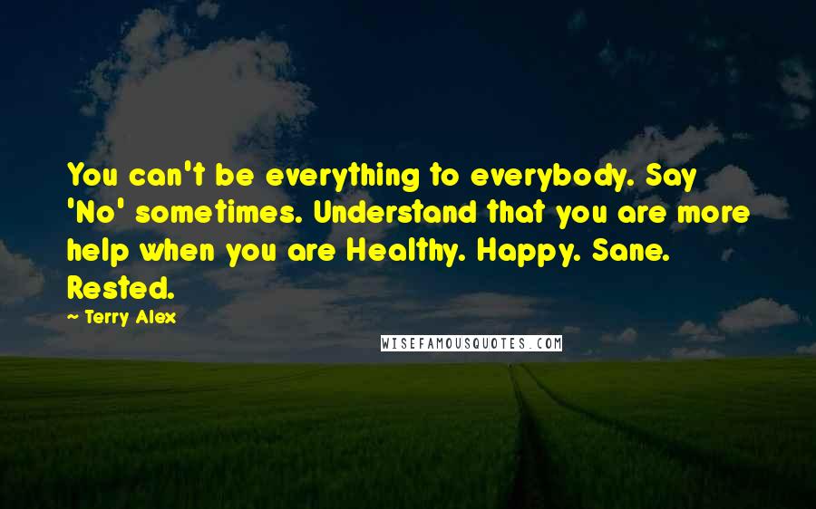 Terry Alex quotes: You can't be everything to everybody. Say 'No' sometimes. Understand that you are more help when you are Healthy. Happy. Sane. Rested.
