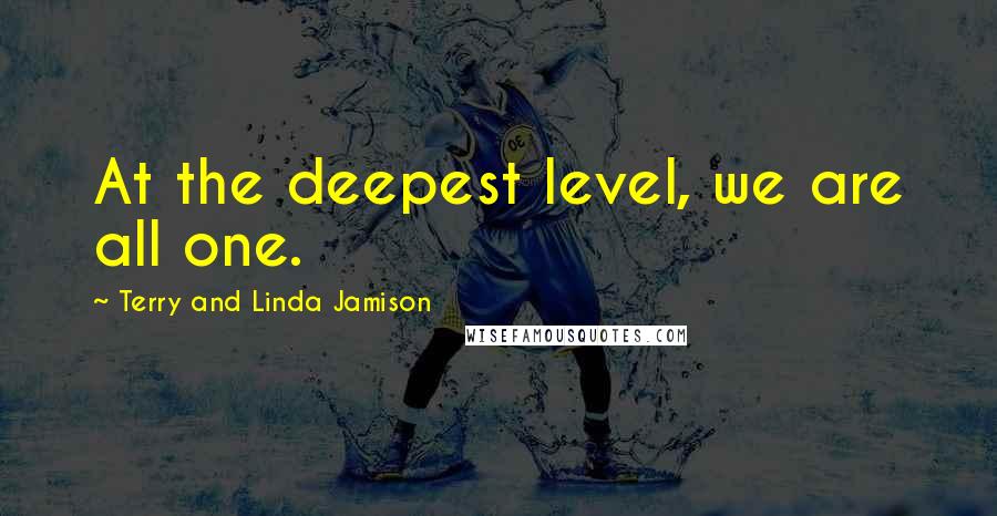 Terry And Linda Jamison quotes: At the deepest level, we are all one.