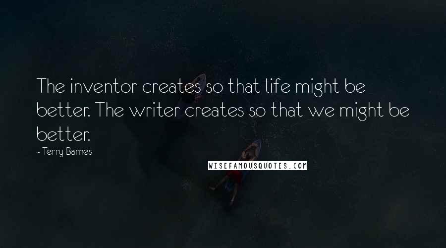 Terry Barnes quotes: The inventor creates so that life might be better. The writer creates so that we might be better.