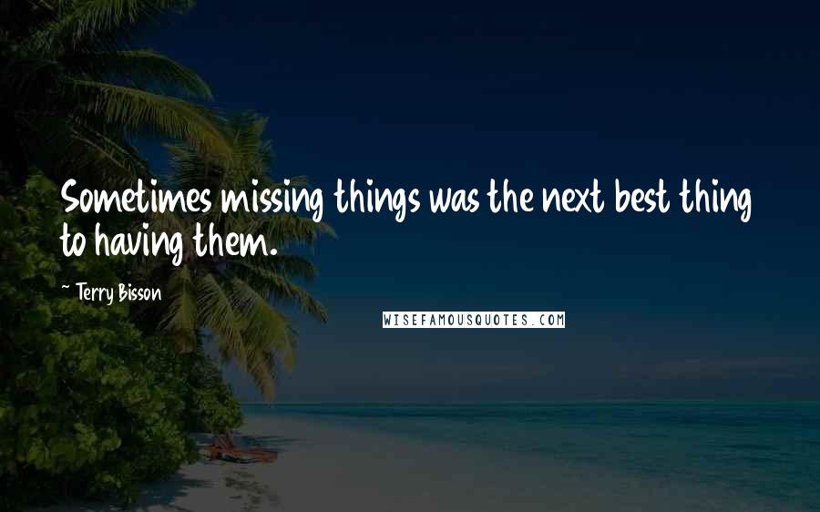 Terry Bisson quotes: Sometimes missing things was the next best thing to having them.