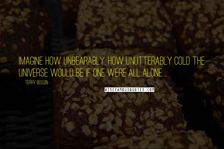 Terry Bisson quotes: Imagine how unbearably, how unutterably cold the Universe would be if one were all alone ...