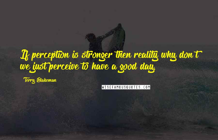 Terry Blakeman quotes: If perception is stronger then reality why don't we just perceive to have a good day.