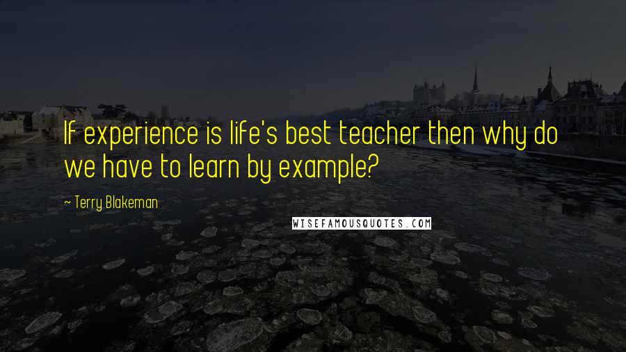 Terry Blakeman quotes: If experience is life's best teacher then why do we have to learn by example?