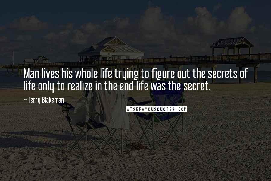 Terry Blakeman quotes: Man lives his whole life trying to figure out the secrets of life only to realize in the end life was the secret. Terry Blakeman quotes: Man lives his whole life trying to figure out the secrets of life only to realize in the end life was the secret.