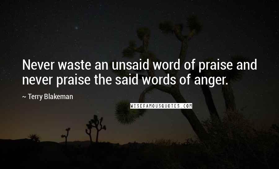 Terry Blakeman quotes: Never waste an unsaid word of praise and never praise the said words of anger.