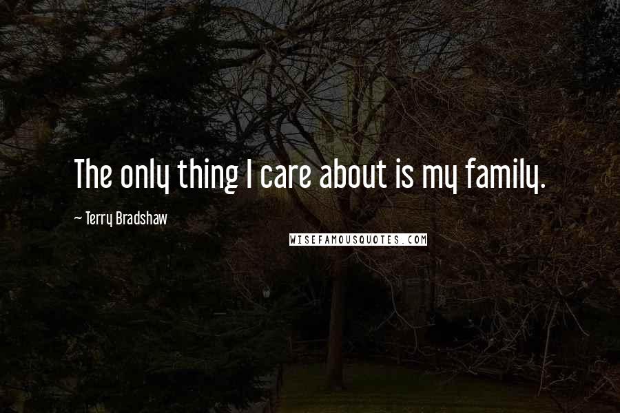 Terry Bradshaw quotes: The only thing I care about is my family.
