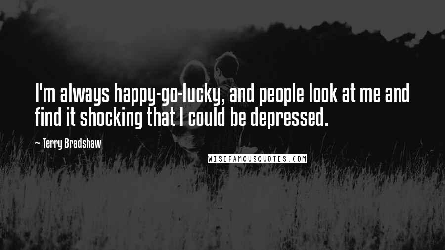 Terry Bradshaw quotes: I'm always happy-go-lucky, and people look at me and find it shocking that I could be depressed.