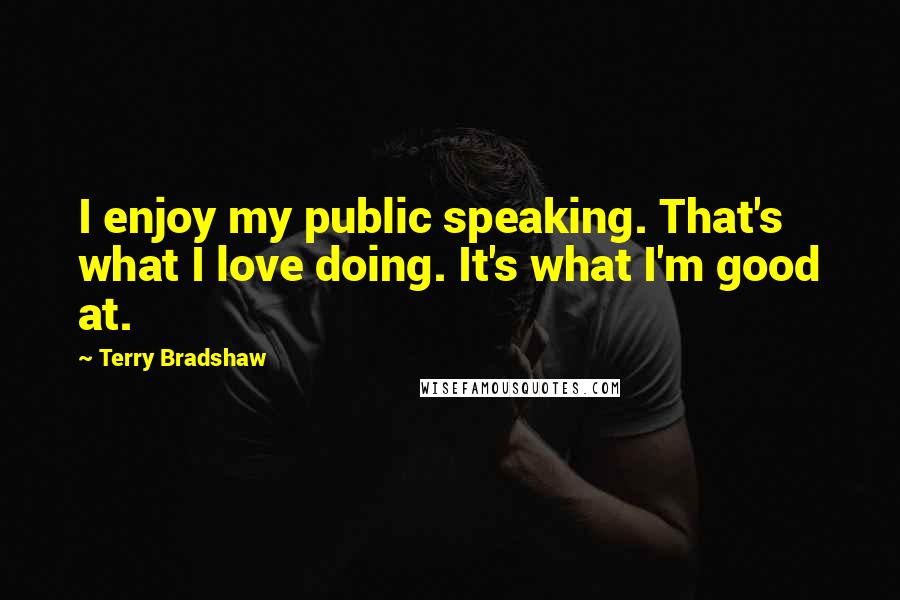 Terry Bradshaw quotes: I enjoy my public speaking. That's what I love doing. It's what I'm good at.