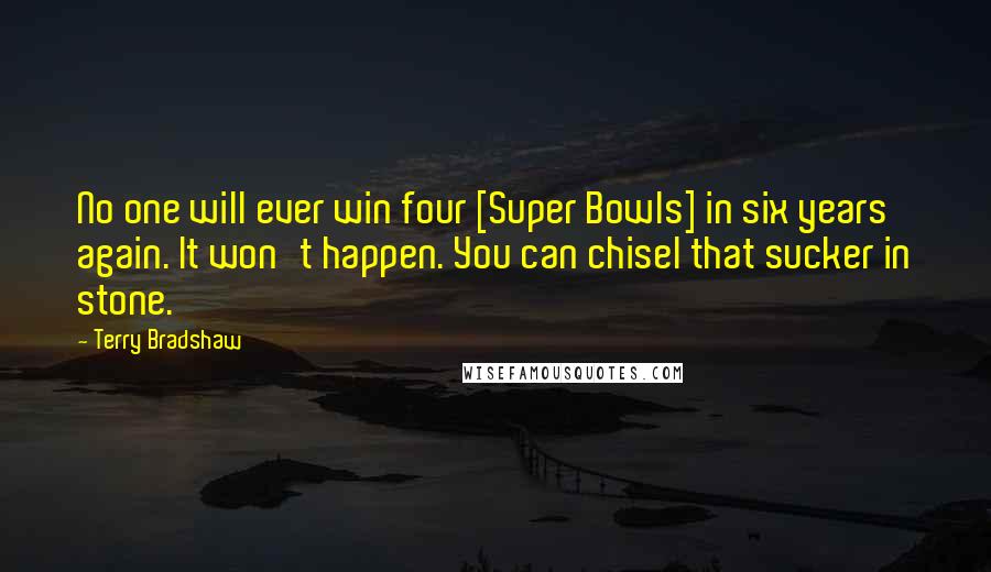 Terry Bradshaw quotes: No one will ever win four [Super Bowls] in six years again. It won't happen. You can chisel that sucker in stone.