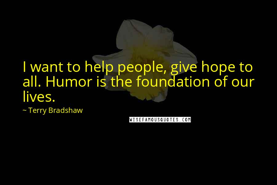 Terry Bradshaw quotes: I want to help people, give hope to all. Humor is the foundation of our lives.