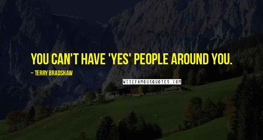 Terry Bradshaw quotes: You can't have 'yes' people around you.