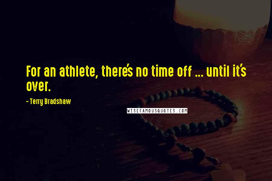 Terry Bradshaw quotes: For an athlete, there's no time off ... until it's over.