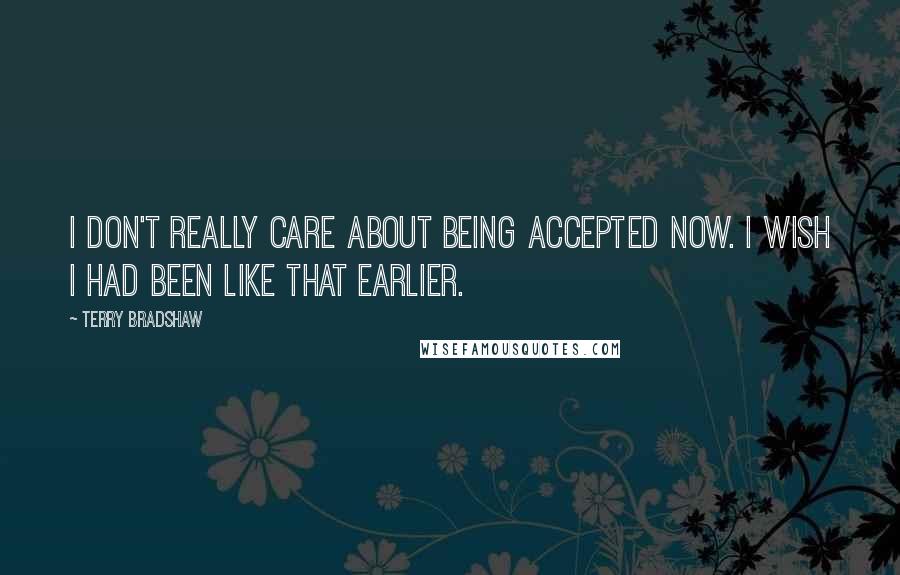 Terry Bradshaw quotes: I don't really care about being accepted now. I wish I had been like that earlier.