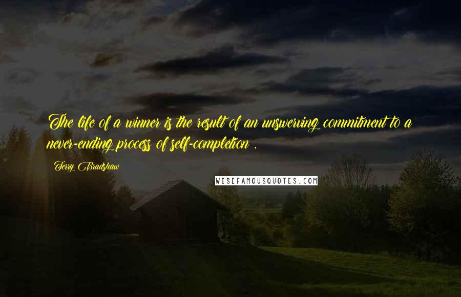 Terry Bradshaw quotes: The life of a winner is the result of an unswerving commitment to a never-ending process of self-completion .