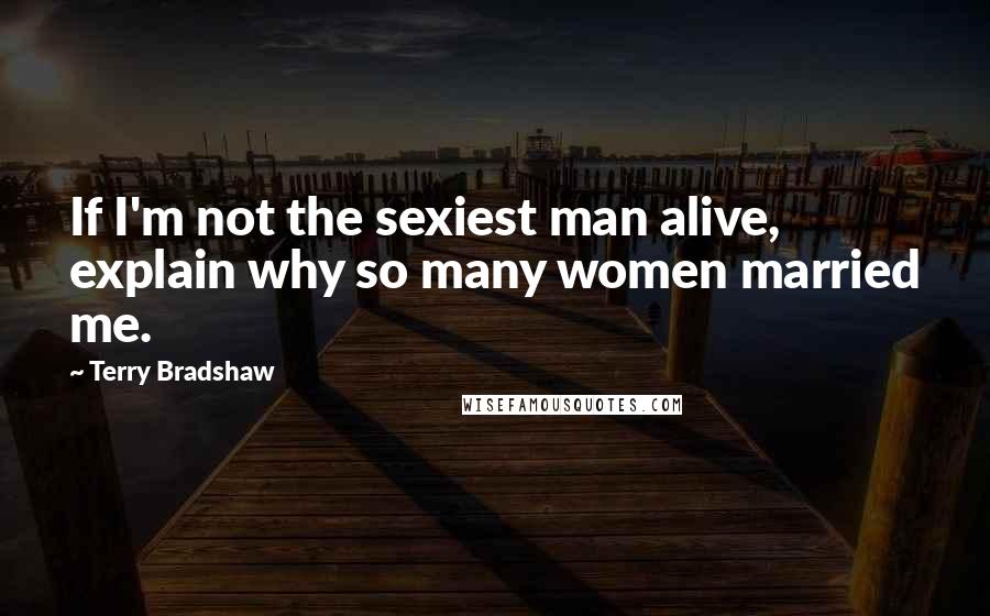 Terry Bradshaw quotes: If I'm not the sexiest man alive, explain why so many women married me.