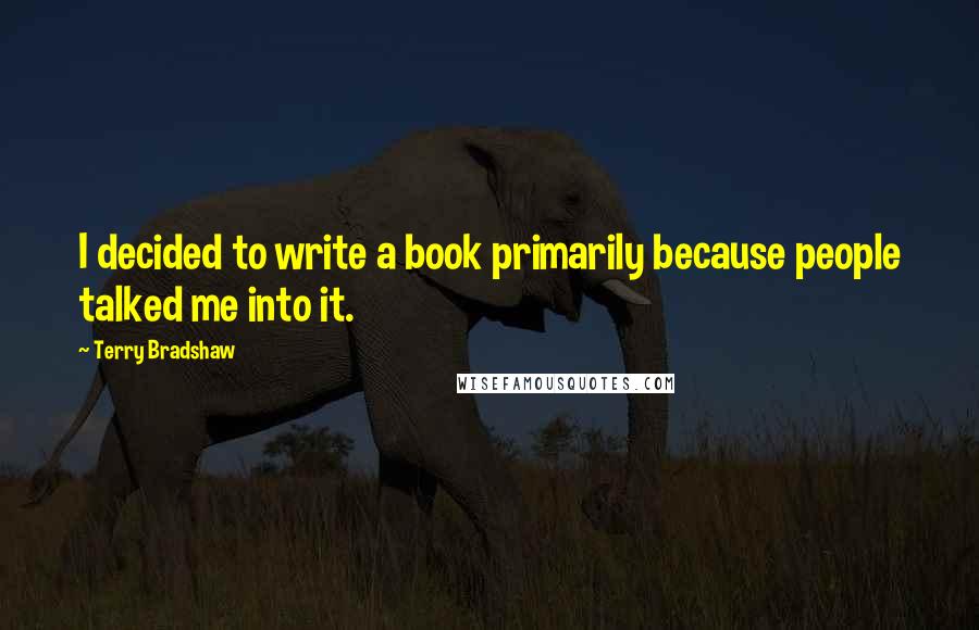 Terry Bradshaw quotes: I decided to write a book primarily because people talked me into it.