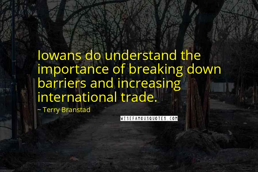 Terry Branstad quotes: Iowans do understand the importance of breaking down barriers and increasing international trade.