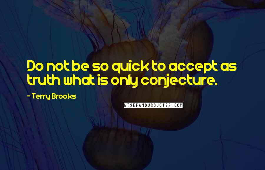 Terry Brooks quotes: Do not be so quick to accept as truth what is only conjecture. Terry Brooks quotes: Do not be so quick to accept as truth what is only conjecture.