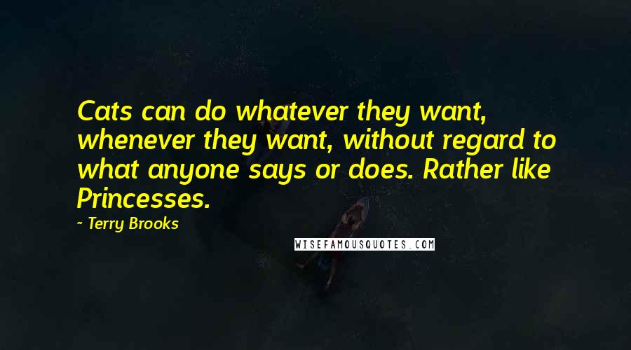 Terry Brooks quotes: Cats can do whatever they want, whenever they want, without regard to what anyone says or does. Rather like Princesses.