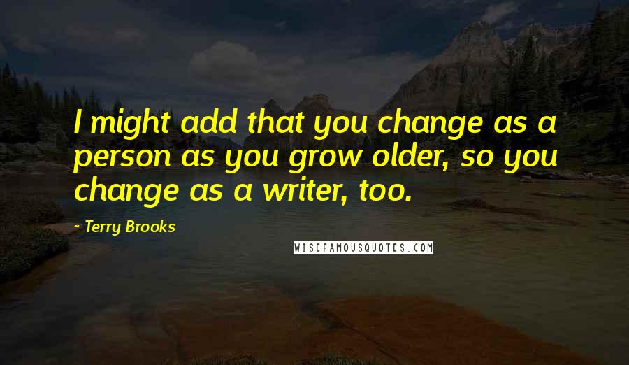 Terry Brooks quotes: I might add that you change as a person as you grow older, so you change as a writer, too. Terry Brooks quotes: I might add that you change as a person as you grow older, so you change as a writer, too.