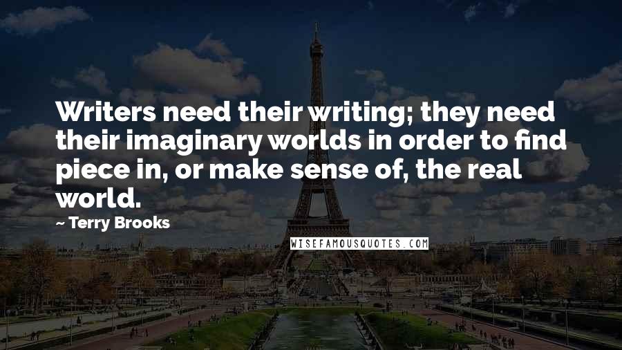 Terry Brooks quotes: Writers need their writing; they need their imaginary worlds in order to find piece in, or make sense of, the real world.