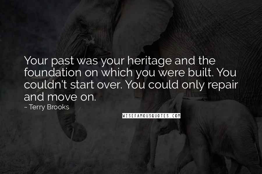 Terry Brooks quotes: Your past was your heritage and the foundation on which you were built. You couldn't start over. You could only repair and move on. Terry Brooks quotes: Your past was your heritage and the foundation on which you were built. You couldn't start over. You could only repair and move on.