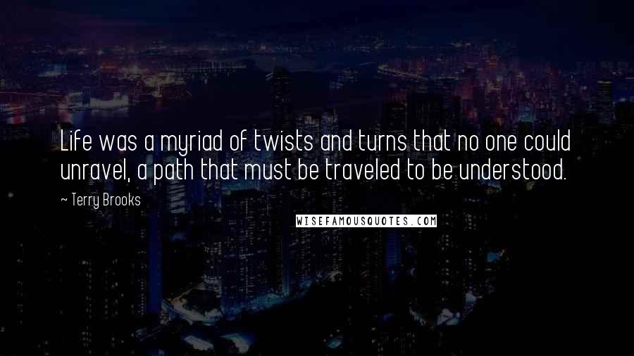 Terry Brooks quotes: Life was a myriad of twists and turns that no one could unravel, a path that must be traveled to be understood.