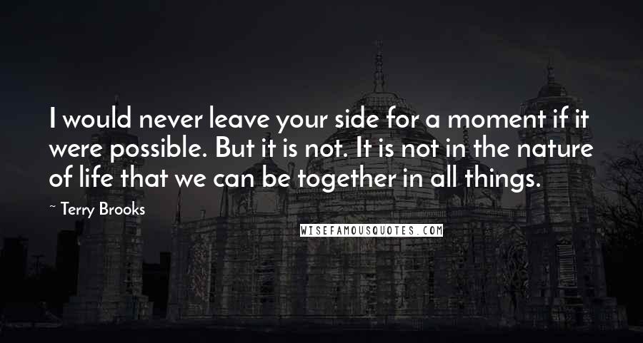 Terry Brooks quotes: I would never leave your side for a moment if it were possible. But it is not. It is not in the nature of life that we can be together