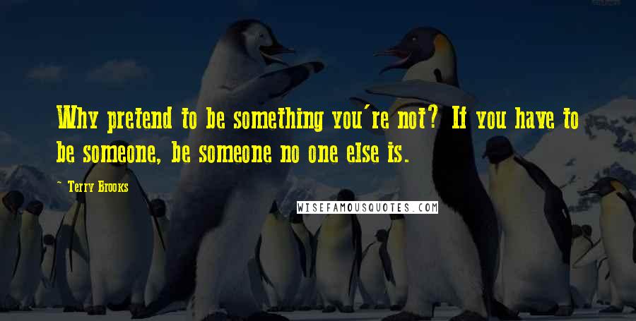 Terry Brooks quotes: Why pretend to be something you're not? If you have to be someone, be someone no one else is.